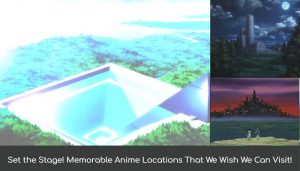 Set the Stage! Memorable Anime Locations That We Wish We Can Visit!