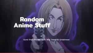 Random Anime Stuff: Guns that Blasted their Way Towards Greatness!