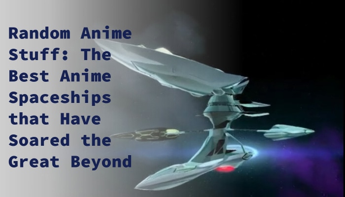 Random Anime Stuff: The Best Anime Spaceships that Have Soared the Great Beyond