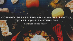 Random Anime Stuff: Common Dishes Found in Anime That’ll Tickle Your Tastebuds!
