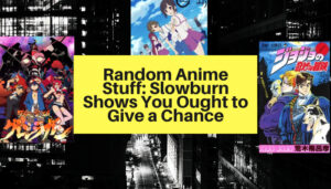Random Anime Stuff: Slowburn Shows You Ought to Give a Chance